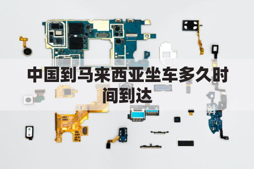 中国到马来西亚坐车多久时间到达(中国到马来西亚开车自驾多少天)