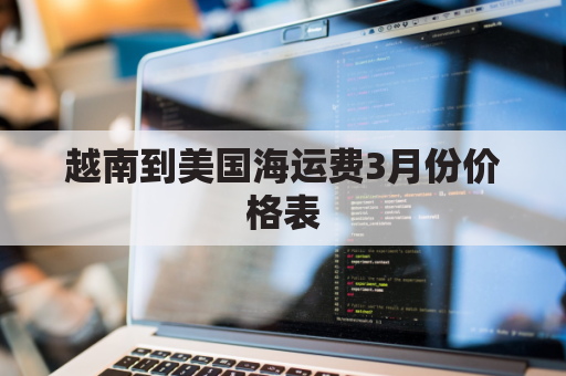 越南到美国海运费3月份价格表(越南到中国海运费多少钱一吨)