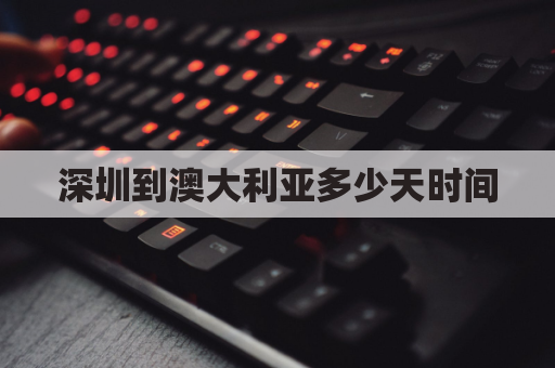 深圳到澳大利亚多少天时间(深圳飞澳大利亚几个小时)