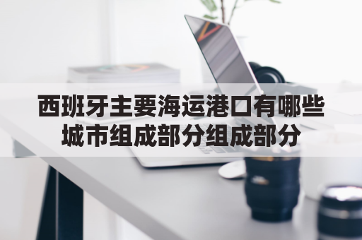 西班牙主要海运港口有哪些城市组成部分组成部分(西班牙海运公司)