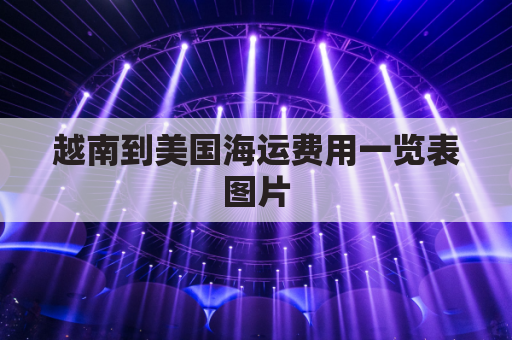 越南到美国海运费用一览表图片(越南到美国海运多长时间)