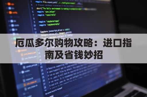 厄瓜多尔购物攻略:进口指南及省钱妙招