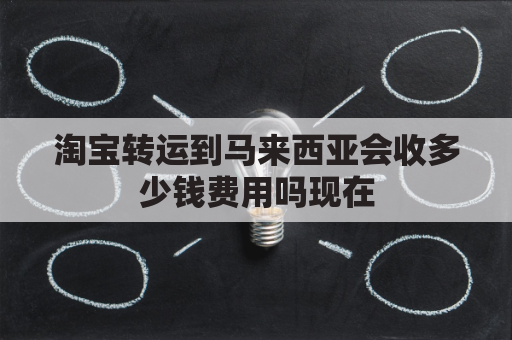淘宝转运到马来西亚会收多少钱费用吗现在(淘宝邮寄马来西亚)