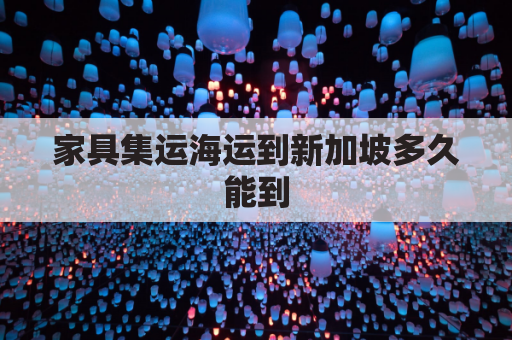 家具集运海运到新加坡多久能到(家具海外运输)