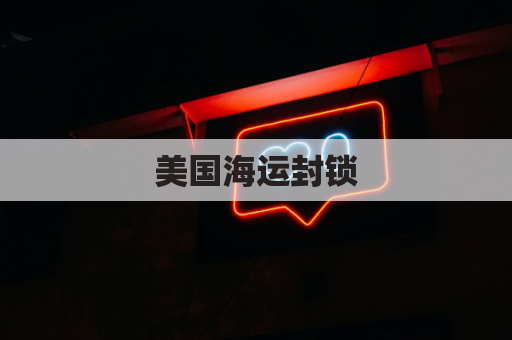 美国海运封锁(美国海运航线停运)