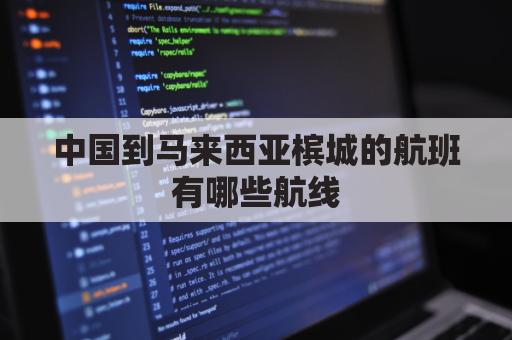 中国到马来西亚槟城的航班有哪些航线(马来西亚槟城飞机票)