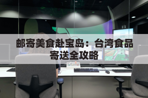 邮寄美食赴宝岛:台湾食品寄送全攻略