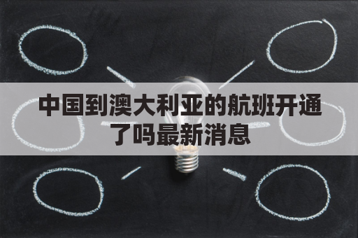 中国到澳大利亚的航班开通了吗最新消息(中国到澳大利亚航班信息)