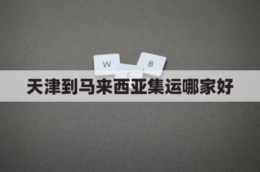 天津到马来西亚集运哪家好(天津到马来西亚的航班时间)