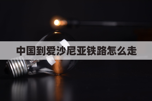 中国到爱沙尼亚铁路怎么走(中国直飞爱沙尼亚航班)