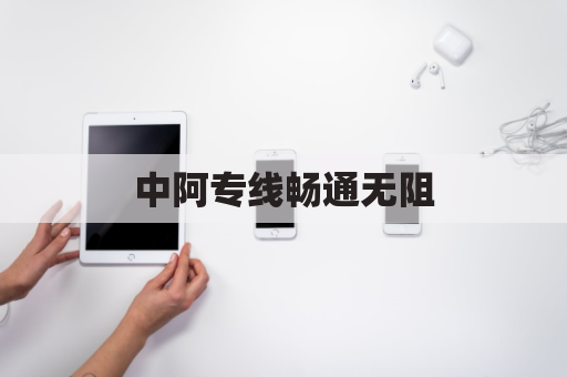 中阿专线畅通无阻,货畅其流万里行