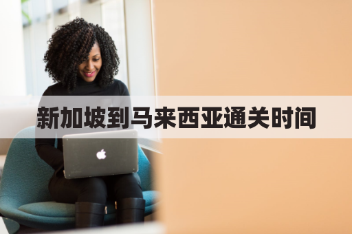 新加坡到马来西亚通关时间(新加坡到马来西亚飞机要几个小时)