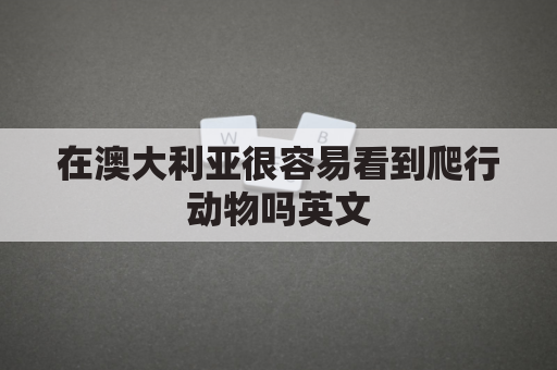 在澳大利亚很容易看到爬行动物吗英文(澳大利亚能看见什么)