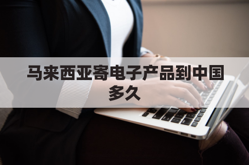 马来西亚寄电子产品到中国多久(马来西亚寄快递)