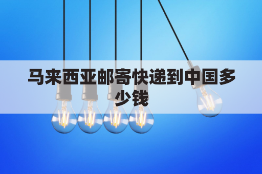 马来西亚邮寄快递到中国多少钱(马来西亚邮寄快递到中国费用)
