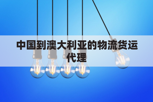 中国到澳大利亚的物流货运代理(中国到澳大利亚的运费多少)