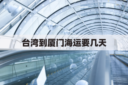 台湾到厦门海运要几天(台湾船运到厦门大概多久)