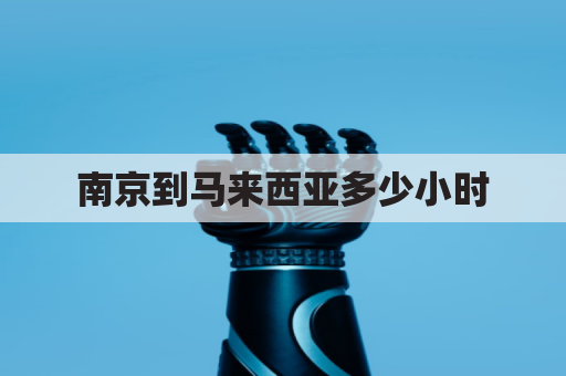南京到马来西亚多少小时(南京到马来西亚多少小时飞机)