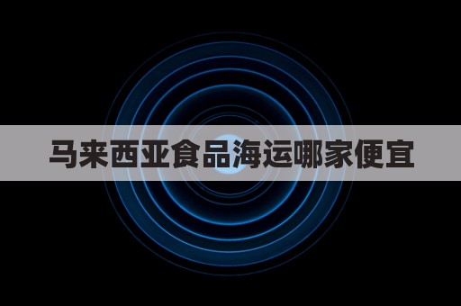 马来西亚食品海运哪家便宜(马来西亚散货)