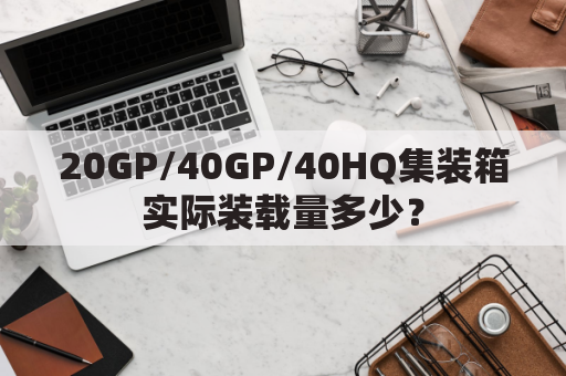 20GP/40GP/40HQ集装箱实际装载量多少?