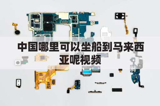 中国哪里可以坐船到马来西亚呢视频(中国到马来西亚船运时间)