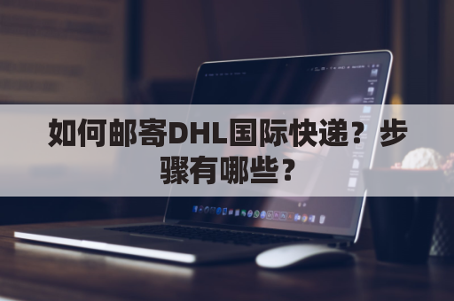 如何邮寄DHL国际快递?步骤有哪些?