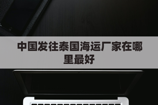 中国发往泰国海运厂家在哪里最好(中国到泰国走哪条海运航线)