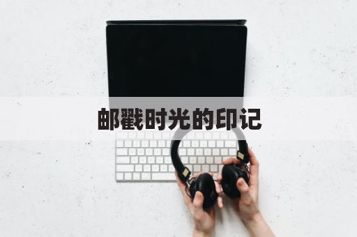 邮戳时光的印记,传递信笺寄托情