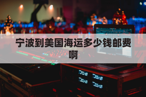 宁波到美国海运多少钱邮费啊(宁波到美国物流)