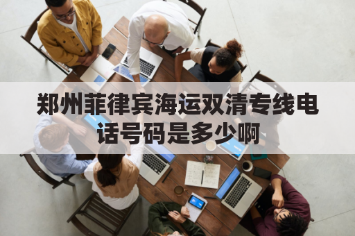 郑州菲律宾海运双清专线电话号码是多少啊(菲律宾海运清关)