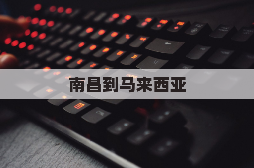 南昌到马来西亚(南昌到马来西亚机票多少钱)