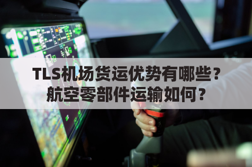 TLS机场货运优势有哪些?航空零部件运输如何?