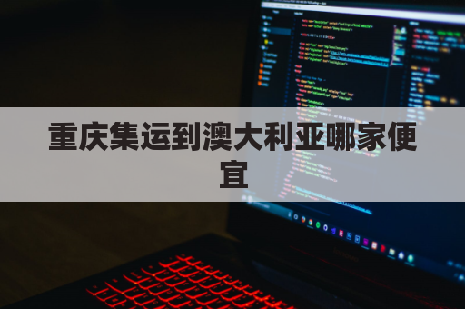 重庆集运到澳大利亚哪家便宜(重庆寄澳大利亚快递)