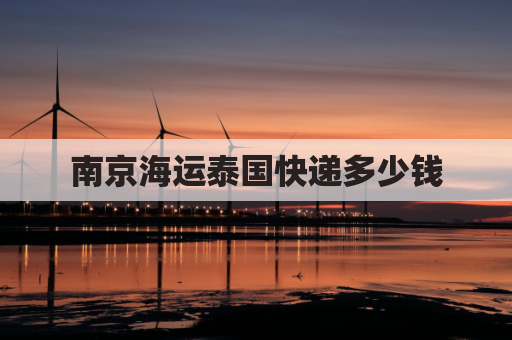 南京海运泰国快递多少钱(邮寄到泰国运费多少)