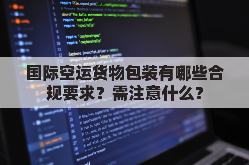 国际空运货物包装有哪些合规要求?需注意什么?