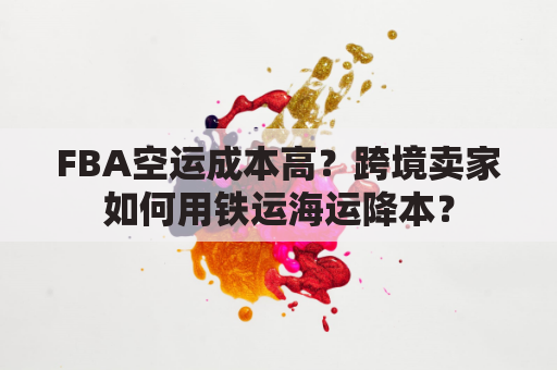 FBA空运成本高?跨境卖家如何用铁运海运降本?