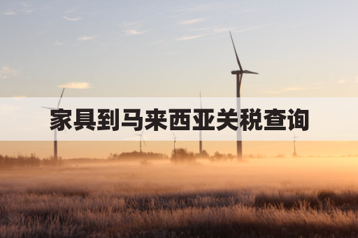 家具到马来西亚关税查询(马来西亚进口关税查询)