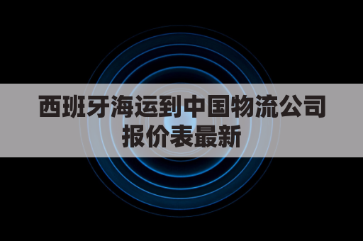 西班牙海运到中国物流公司报价表最新(西班牙物流邮寄中国)