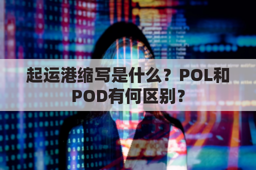起运港缩写是什么?POL和POD有何区别?