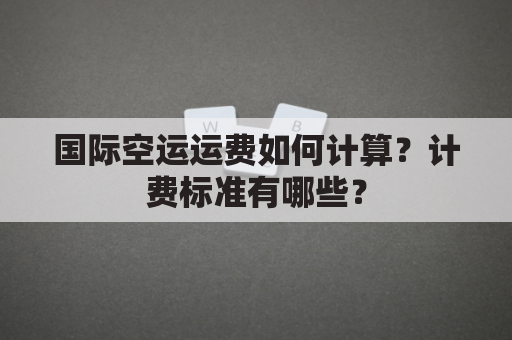 国际空运运费如何计算？计费标准有哪些？