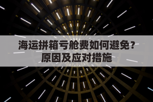 海运拼箱亏舱费如何避免?原因及应对措施
