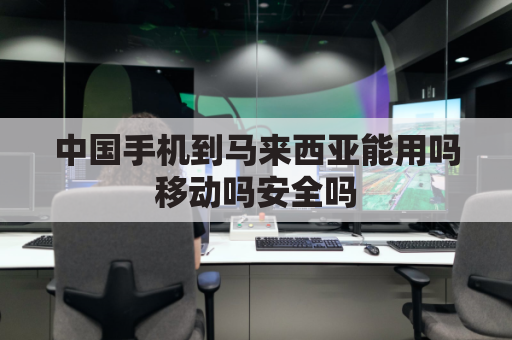 中国手机到马来西亚能用吗移动吗安全吗(中国移动去马来西亚可以用吗)
