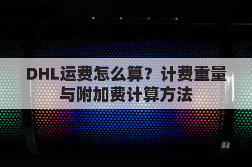 DHL运费怎么算？计费重量与附加费计算方法