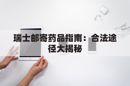 瑞士邮寄药品指南:合法途径大揭秘