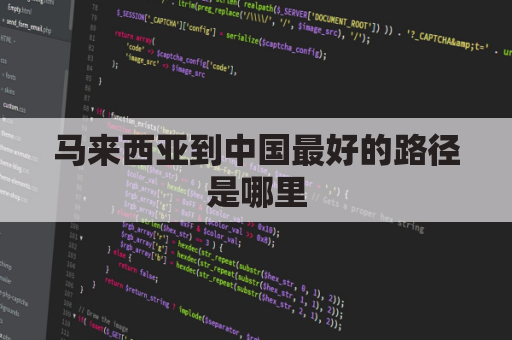 马来西亚到中国最好的路径是哪里(马来西亚到中国哪里最近)