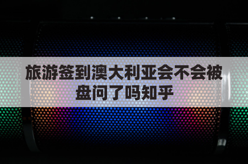 旅游签到澳大利亚会不会被盘问了吗知乎(旅游签到澳大利亚会不会被盘问了吗知乎回答)