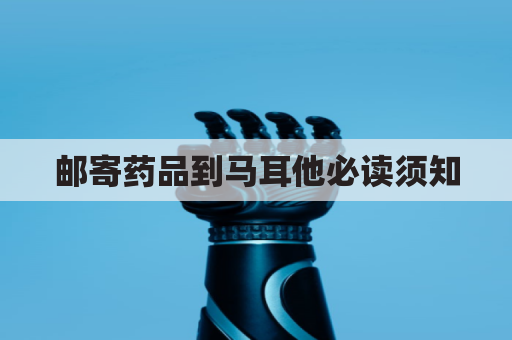 邮寄药品到马耳他必读须知