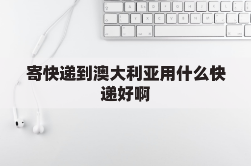 寄快递到澳大利亚用什么快递好啊(往澳大利亚寄快递多少钱)