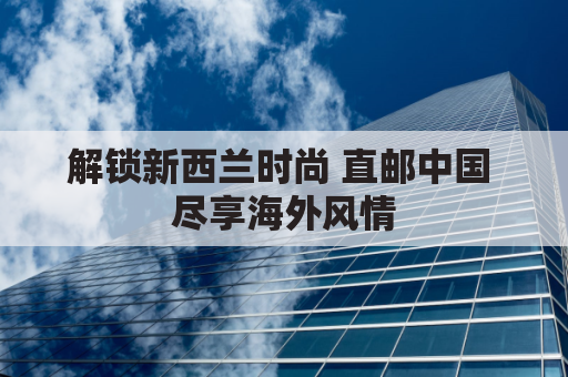 解锁新西兰时尚 直邮中国 尽享海外风情