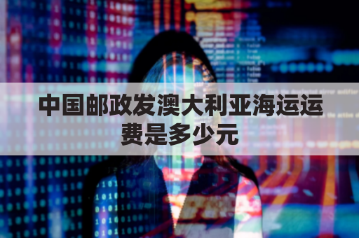 中国邮政发澳大利亚海运运费是多少元(邮政寄澳大利亚)